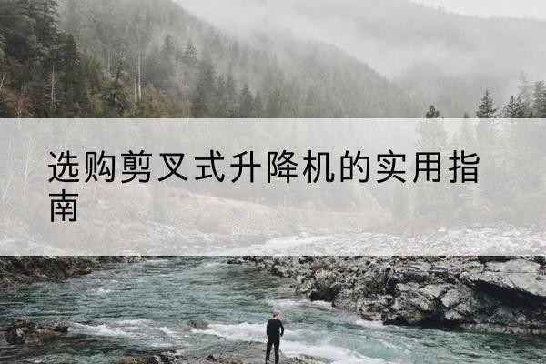 元谋剪叉式升降机怎么选-选购剪叉式升降机的实用指南