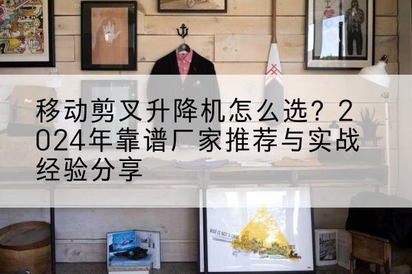 元谋升降平台厂家推荐-移动剪叉升降机怎么选？2024年靠谱厂家推荐与实战经验分享