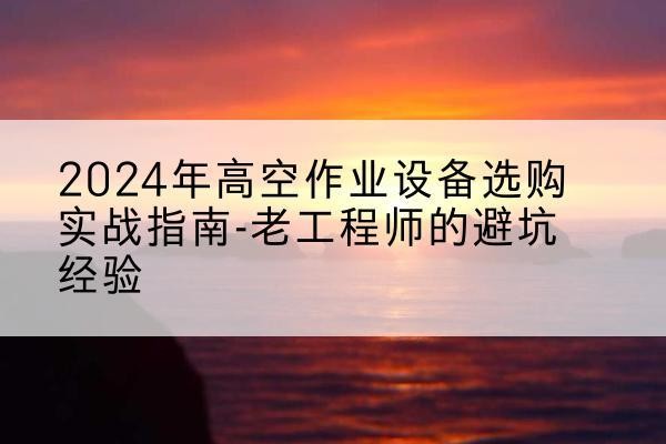 元谋高空作业升降机厂家推荐-2024年高空作业设备选购实战指南-老工程师的避坑经验