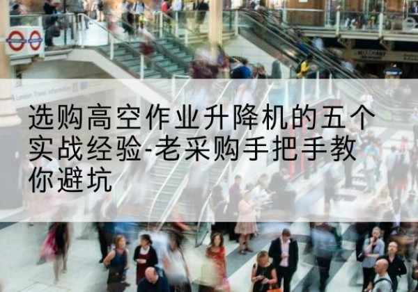 元谋高空作业升降机厂家-选购高空作业升降机的五个实战经验-老采购手把手教你避坑