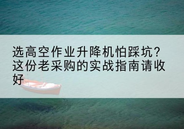 元谋高空作业升降机厂家推荐-选高空作业升降机怕踩坑？这份老采购的实战指南请收好