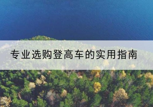 元谋电动登高车厂家推荐-专业选购登高车的实用指南