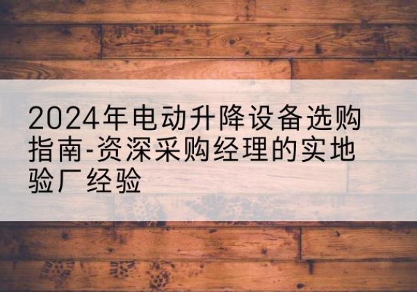 元谋电动剪叉升降平台厂家-2024年电动升降设备选购指南-资深采购经理的实地验厂经验