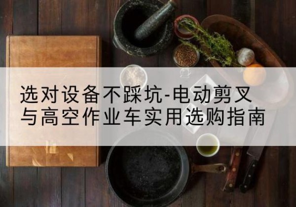 元谋电动剪叉升降平台怎么选-选对设备不踩坑-电动剪叉与高空作业车实用选购指南