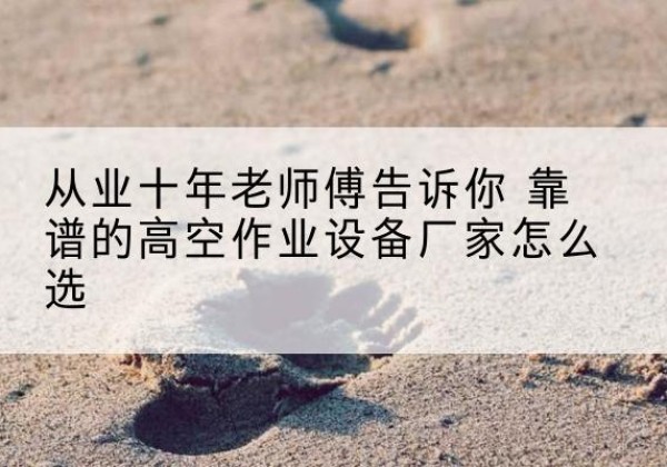 元谋高空作业升降机厂家推荐-从业十年老师傅告诉你 靠谱的高空作业设备厂家怎么选