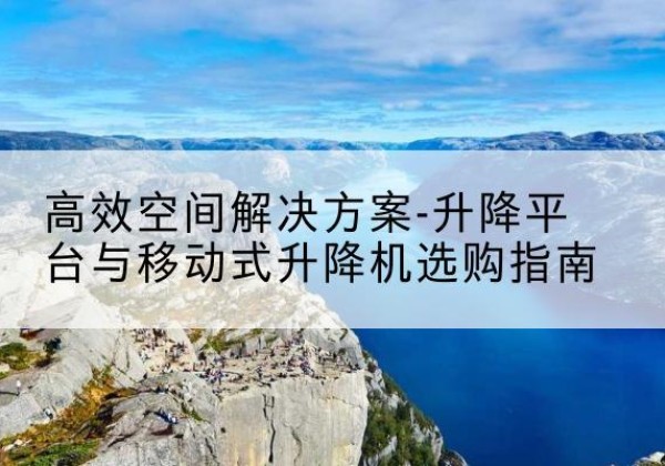 元谋升降平台厂家-*空间解决方案-升降平台与移动式升降机选购指南