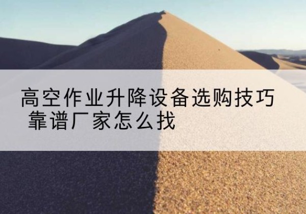 元谋电动升降平台厂家推荐-高空作业升降设备选购技巧 靠谱厂家怎么找