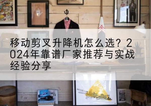 元谋升降平台厂家推荐-移动剪叉升降机怎么选？2024年靠谱厂家推荐与实战经验分享