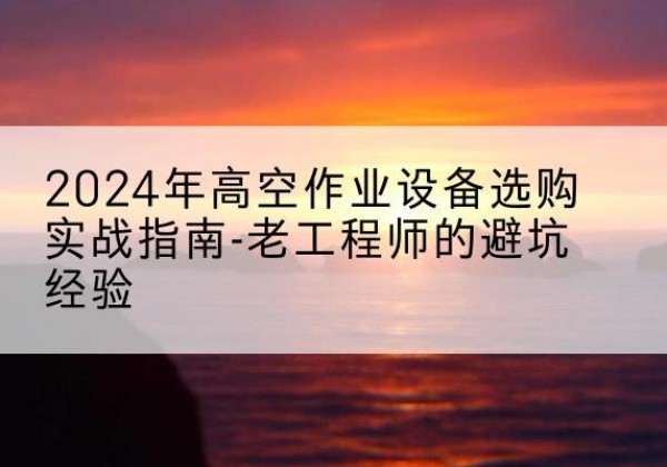 元谋高空作业升降机厂家推荐-2024年高空作业设备选购实战指南-老工程师的避坑经验